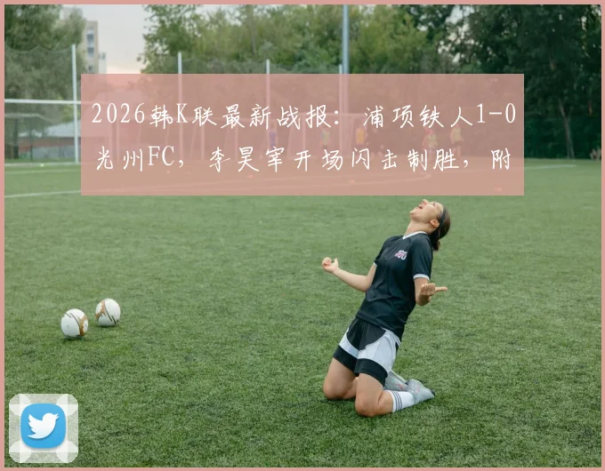 2026韩K联最新战报：浦项铁人1-0光州FC，李昊宰开场闪击制胜，附积分榜形势解读