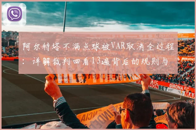 阿尔特塔不满点球被VAR取消全过程：详解裁判回看13遍背后的规则与争议点