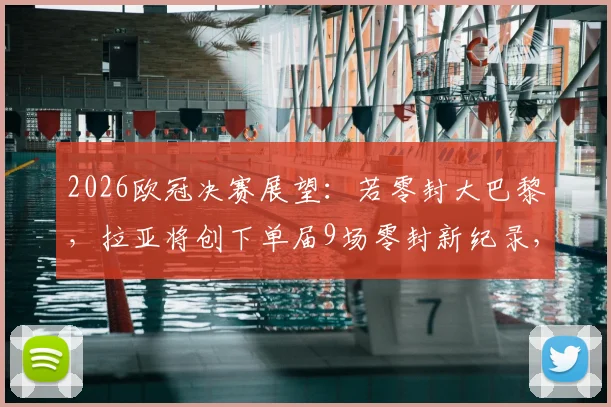 2026欧冠决赛展望：若零封大巴黎，拉亚将创下单届9场零封新纪录，超越卡恩范德萨传奇数据