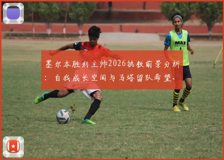 墨尔本胜利主帅2026执教前景分析：自我成长空间与马塔留队希望，球迷关注的三个核心问题