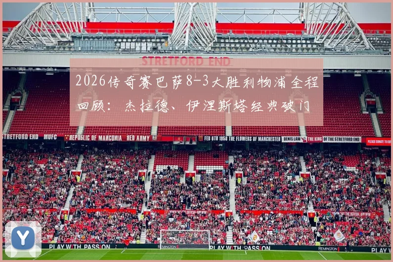 2026传奇赛巴萨8-3大胜利物浦全程回顾：杰拉德、伊涅斯塔经典破门视频集锦，附双方传奇球星名单解析