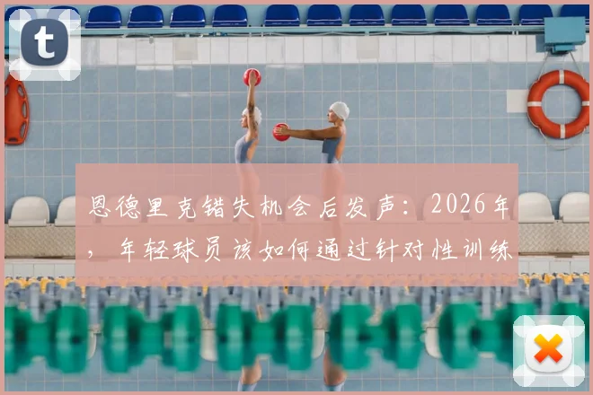 恩德里克错失机会后发声:2026年,年轻球员该如何通过针对性训练实现蜕变与成长?