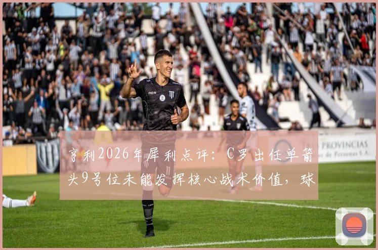 亨利2026年犀利点评：C罗出任单箭头9号位未能发挥核心战术价值，球队体系受影响分析