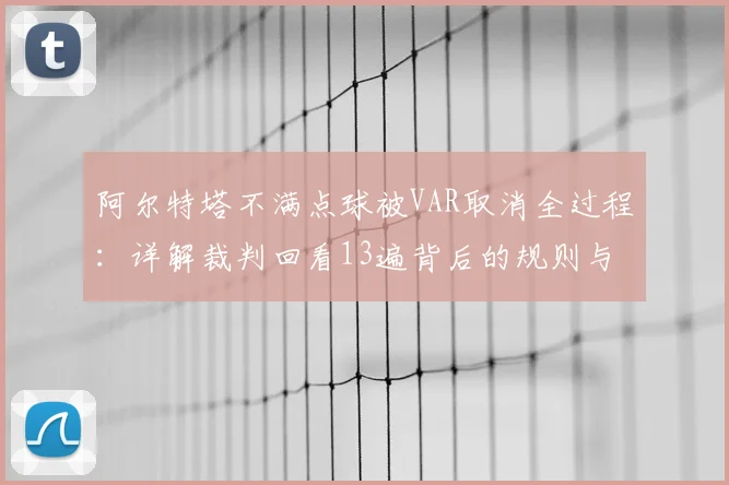 阿尔特塔不满点球被VAR取消全过程：详解裁判回看13遍背后的规则与争议点