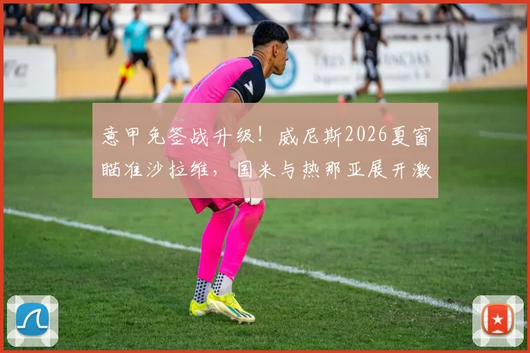 意甲免签战升级！威尼斯2026夏窗瞄准沙拉维，国米与热那亚展开激烈争夺