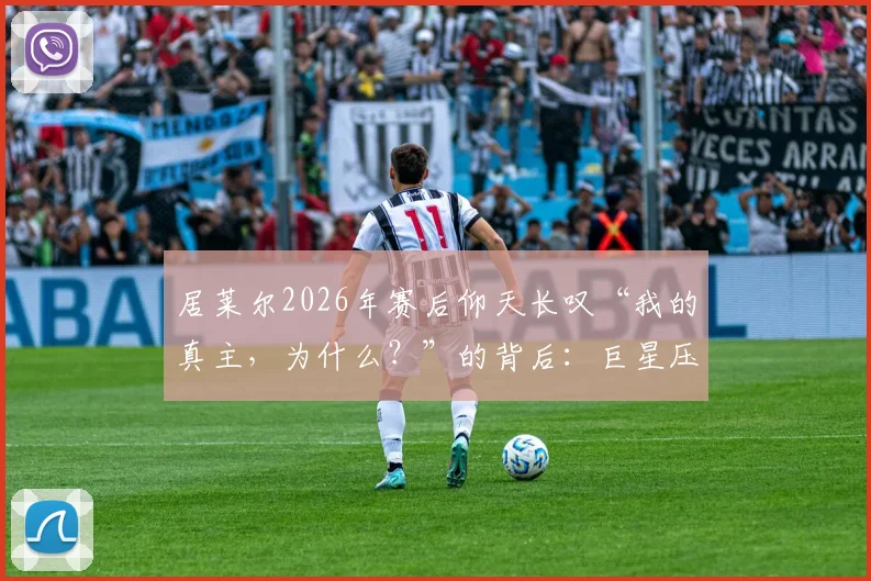 居莱尔2026年赛后仰天长叹“我的真主，为什么？”的背后：巨星压力、竞技无奈与内心信仰的交织