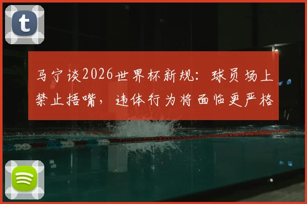 马宁谈2026世界杯新规：球员场上禁止捂嘴，违体行为将面临更严格取证与判罚