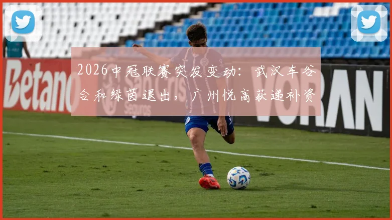 2026中冠联赛突发变动：武汉车谷合和绿茵退出，广州悦高获递补资格，赛程影响几何？