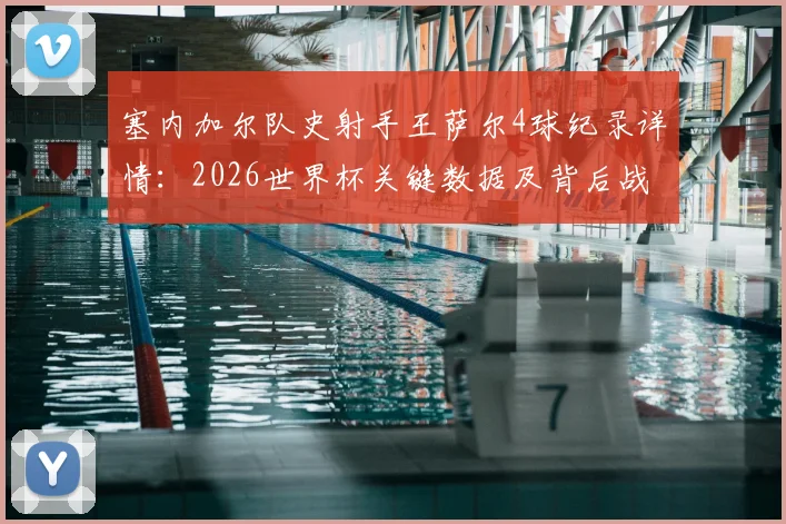 塞内加尔队史射手王萨尔4球纪录详情：2026世界杯关键数据及背后战术解析，未来国家队进球贡献预测