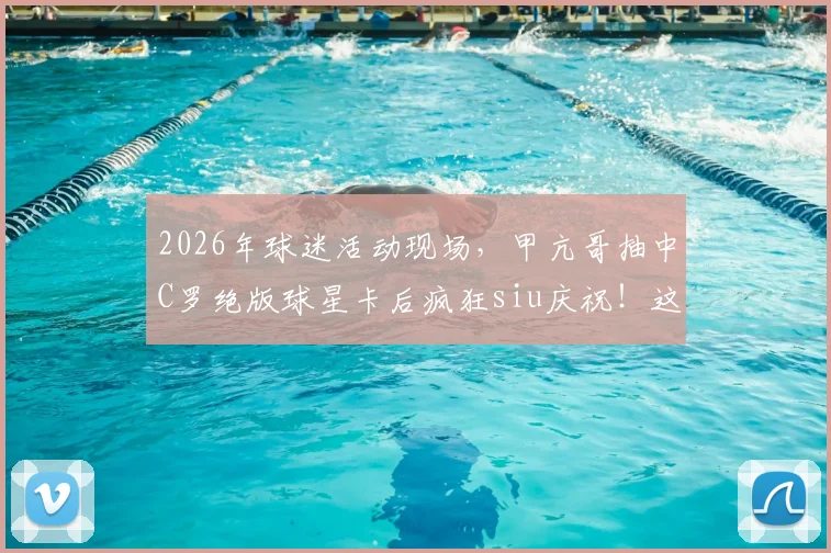 2026年球迷活动现场，甲亢哥抽中C罗绝版球星卡后疯狂siu庆祝！这类稀有卡价值揭秘与获取途径全解析