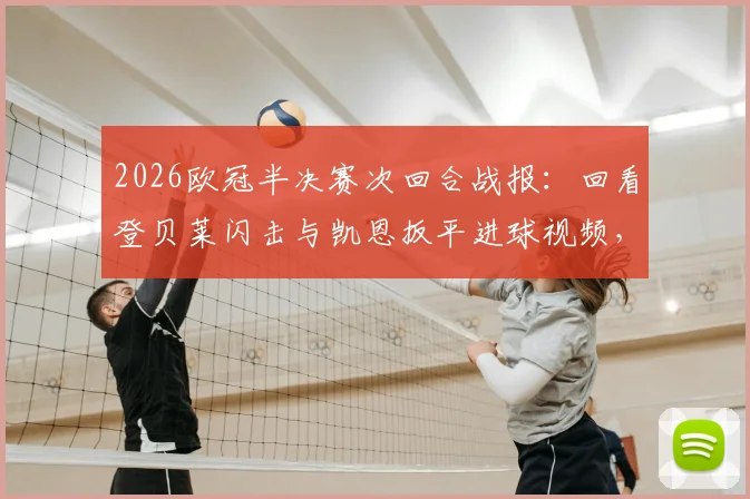 2026欧冠半决赛次回合战报：回看登贝莱闪击与凯恩扳平进球视频，深度解析巴黎总分6-5淘汰拜仁技术统计与争议判罚，附决赛对阵预测