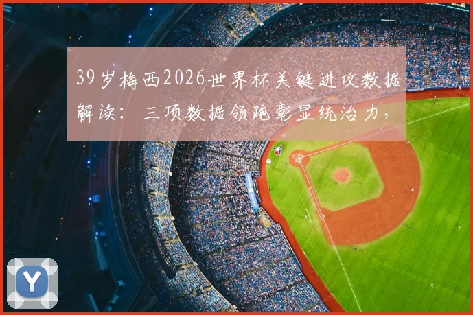 39岁梅西2026世界杯关键进攻数据解读：三项数据领跑彰显统治力，老将巅峰依旧的背后原因分析