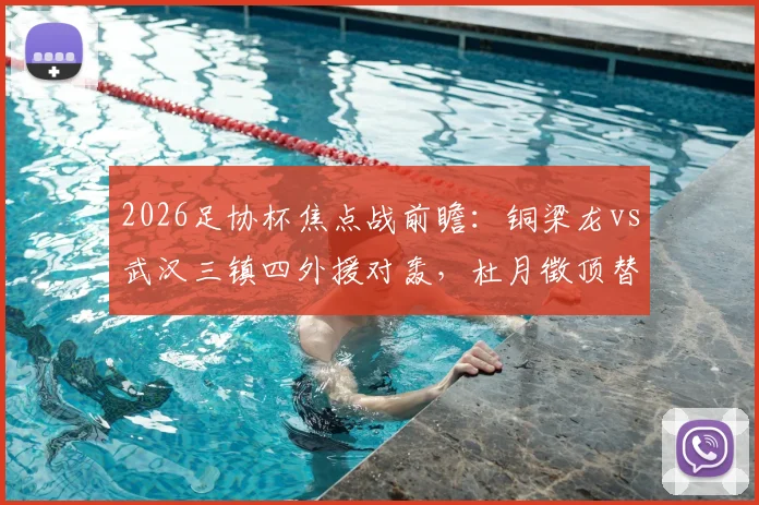 2026足协杯焦点战前瞻:铜梁龙vs武汉三镇四外援对轰,杜月徵顶替停赛李镇全,首发阵容深度解析