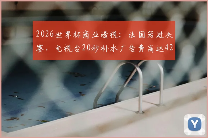 2026世界杯商业透视：法国若进决赛，电视台20秒补水广告费高达42.5万欧