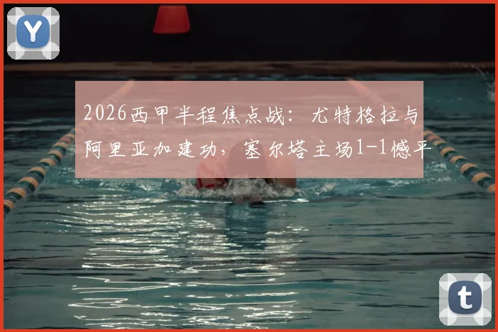 2026西甲半程焦点战：尤特格拉与阿里亚加建功，塞尔塔主场1-1憾平莱万特，比赛细节分析