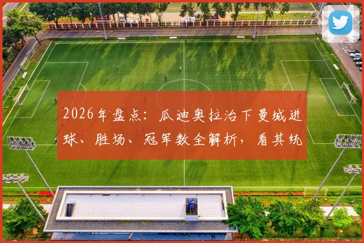 2026年盘点：瓜迪奥拉治下曼城进球、胜场、冠军数全解析，看其统治力如何延续