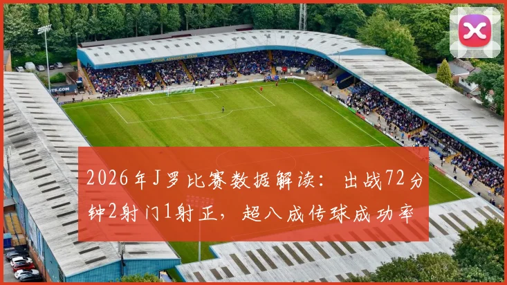 2026年J罗比赛数据解读：出战72分钟2射门1射正，超八成传球成功率意味着什么？