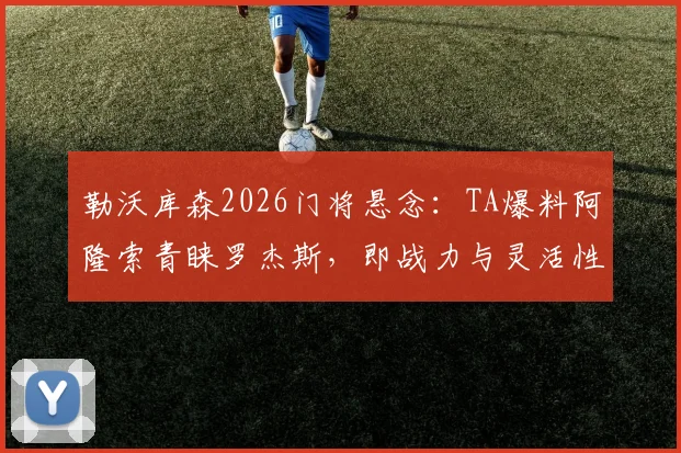 勒沃库森2026门将悬念：TA爆料阿隆索青睐罗杰斯，即战力与灵活性成关键，赫拉德茨基首发不稳？