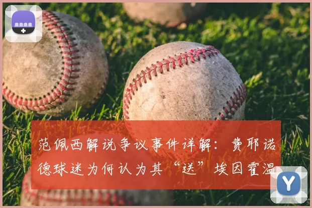 范佩西解说争议事件详解:费耶诺德球迷为何认为其“送”埃因霍温2026年荷甲夺冠?