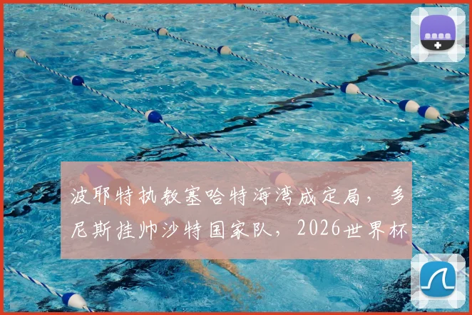 波耶特执教塞哈特海湾成定局，多尼斯挂帅沙特国家队，2026世界杯周期换帅解读