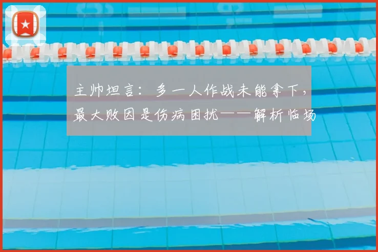 主帅坦言:多一人作战未能拿下,最大败因是伤病困扰——解析临场调整与阵容深度