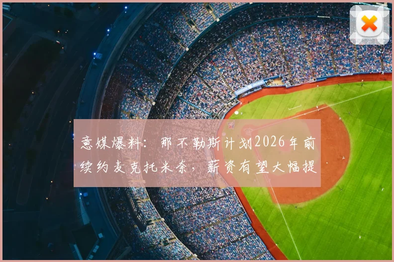 意媒爆料：那不勒斯计划2026年前续约麦克托米奈，薪资有望大幅提升，曼联中场未来引关注