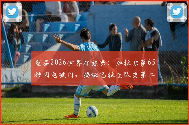 重温2026世界杯经典：加拉尔萨65秒闪电破门，揭秘巴拉圭队史第二快进球幕后
