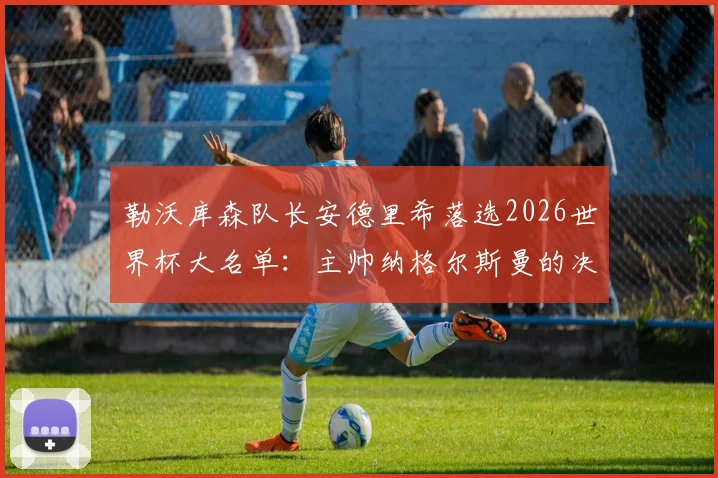 勒沃库森队长安德里希落选2026世界杯大名单：主帅纳格尔斯曼的决定与球员反应解读