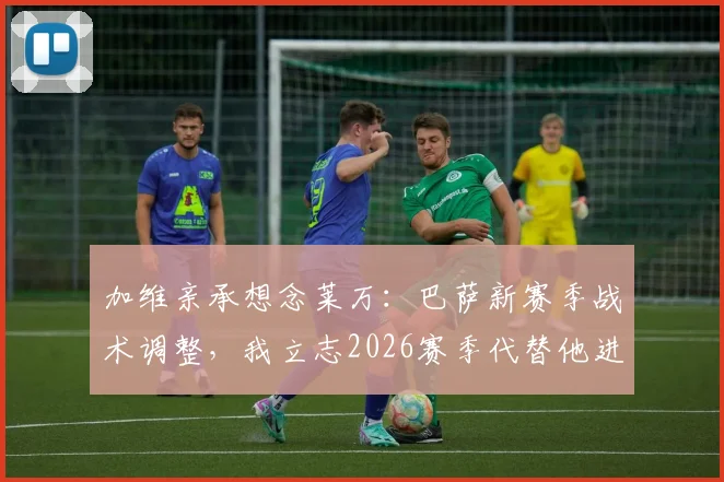 加维亲承想念莱万：巴萨新赛季战术调整，我立志2026赛季代替他进关键头球