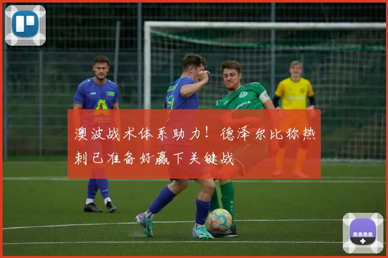 澳波战术体系助力！德泽尔比称热刺已准备好赢下关键战