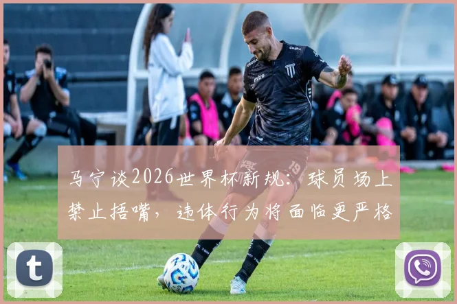 马宁谈2026世界杯新规：球员场上禁止捂嘴，违体行为将面临更严格取证与判罚