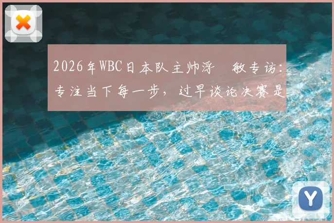 2026年WBC日本队主帅浮嶋敏专访：专注当下每一步，过早谈论决赛是赛场大忌