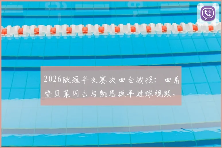 2026欧冠半决赛次回合战报：回看登贝莱闪击与凯恩扳平进球视频，深度解析巴黎总分6-5淘汰拜仁技术统计与争议判罚，附决赛对阵预测
