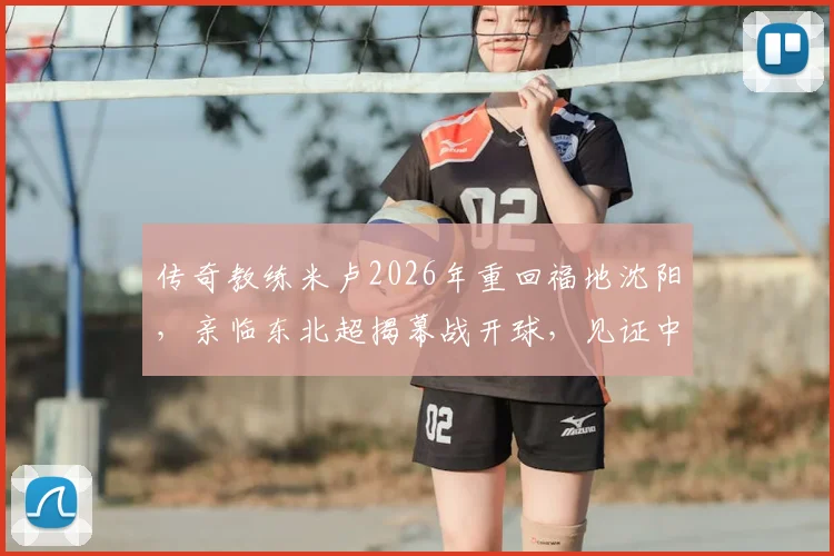 传奇教练米卢2026年重回福地沈阳,亲临东北超揭幕战开球,见证中国足球新力量!