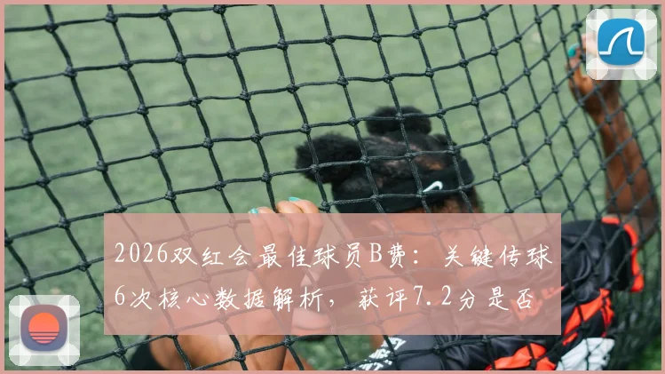 2026双红会最佳球员B费：关键传球6次核心数据解析，获评7.2分是否合理？