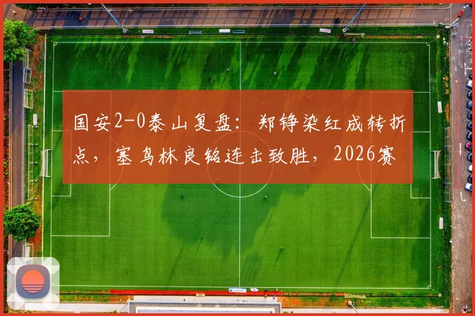 国安2-0泰山复盘：郑铮染红成转折点，塞鸟林良铭连击致胜，2026赛季京鲁大战谁主沉浮