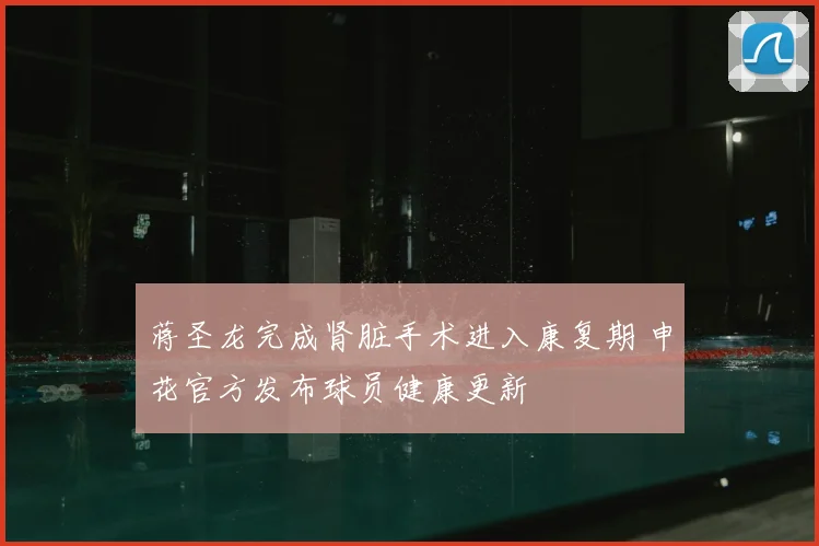 蒋圣龙完成肾脏手术进入康复期 申花官方发布球员健康更新