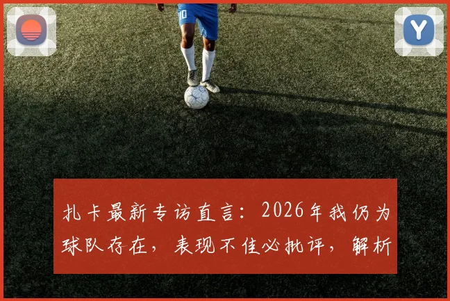 扎卡最新专访直言：2026年我仍为球队存在，表现不佳必批评，解析其领袖心态与球队责任观