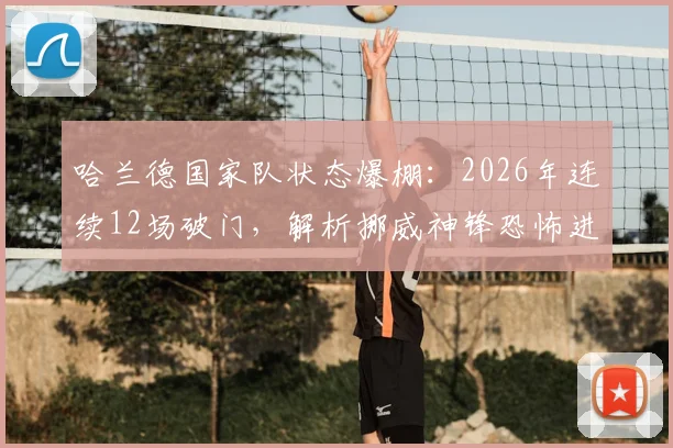 哈兰德国家队状态爆棚：2026年连续12场破门，解析挪威神锋恐怖进球效率