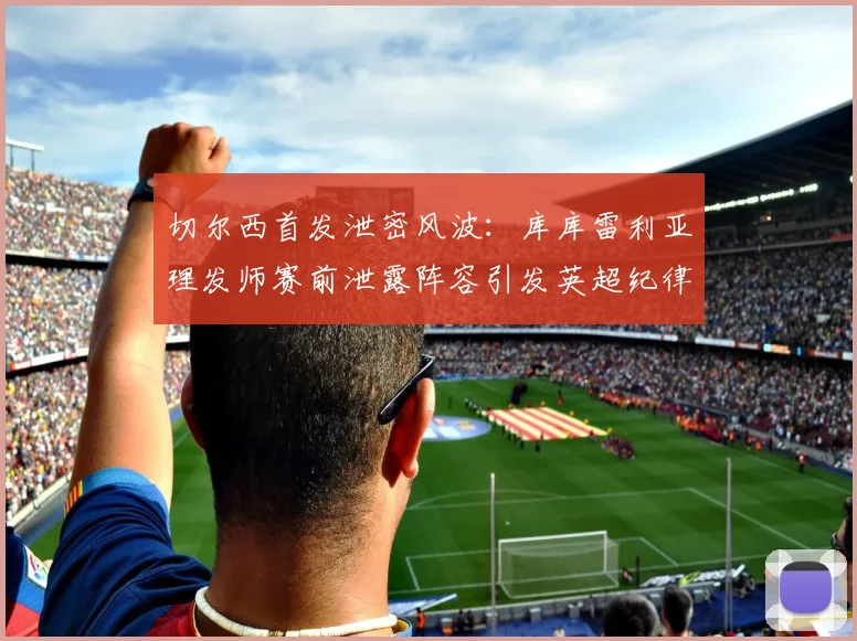 切尔西首发泄密风波：库库雷利亚理发师赛前泄露阵容引发英超纪律调查，内鬼疑云如何收场
