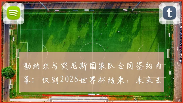 勒纳尔与突尼斯国家队合同签约内幕：仅到2026世界杯结束，未来去留成焦点话题解析