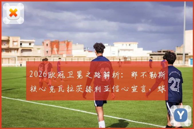 2026欧冠卫冕之路解析：那不勒斯核心克瓦拉茨赫利亚信心宣言，球队实力与挑战全览