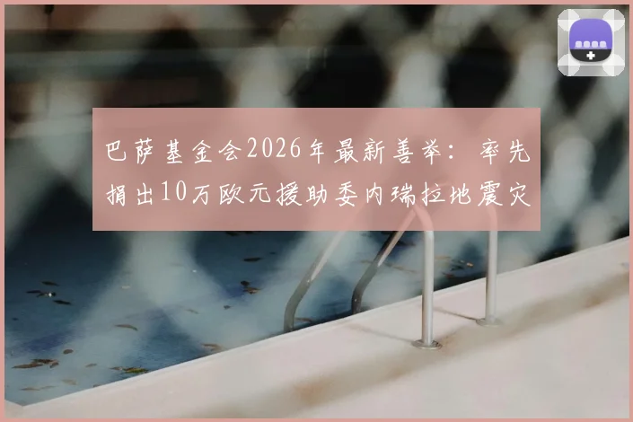 巴萨基金会2026年最新善举：率先捐出10万欧元援助委内瑞拉地震灾区，详解其慈善模式与筹款进展
