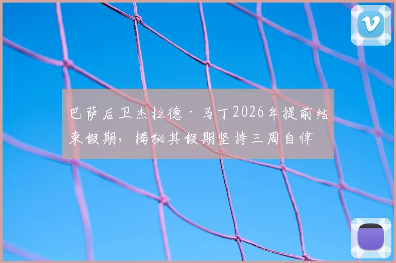 巴萨后卫杰拉德·马丁2026年提前结束假期,揭秘其假期坚持三周自律训练背后的职业态度