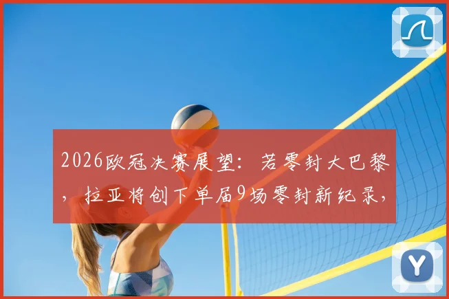 2026欧冠决赛展望：若零封大巴黎，拉亚将创下单届9场零封新纪录，超越卡恩范德萨传奇数据