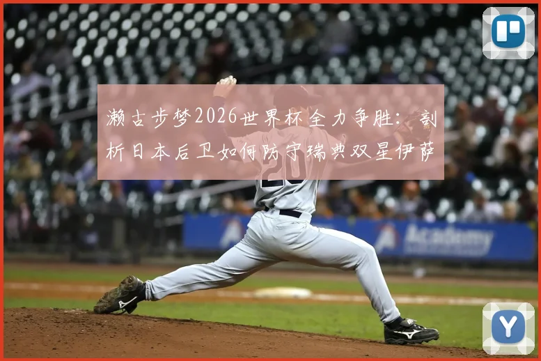 濑古步梦2026世界杯全力争胜：剖析日本后卫如何防守瑞典双星伊萨克与哲凯赖什