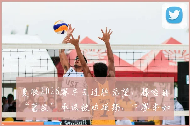 曼联2026赛季五连胜无望，滕哈赫“蓄发”承诺被迫延期，下赛季如何破局？