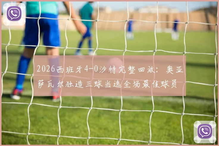 2026西班牙4-0沙特完整回放：奥亚萨瓦尔独造三球当选全场最佳球员，赛后数据深度剖析