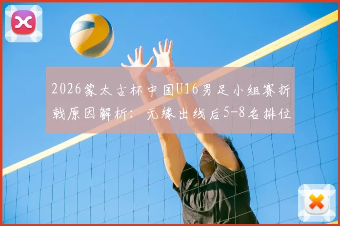2026蒙太古杯中国U16男足小组赛折戟原因解析：无缘出线后5-8名排位赛有何看点？