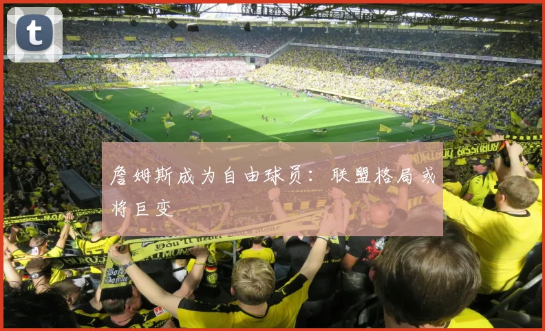 詹姆斯成为自由球员：联盟格局或将巨变